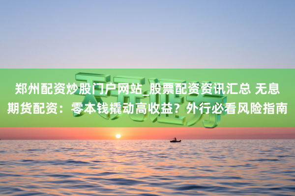 郑州配资炒股门户网站_股票配资资讯汇总 无息期货配资:零本钱撬动高收益?外行必看风险指南