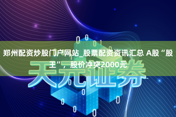 郑州配资炒股门户网站_股票配资资讯汇总 A股“股王”，股价冲突2000元