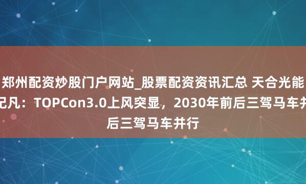郑州配资炒股门户网站_股票配资资讯汇总 天合光能高纪凡：TOPCon3.0上风突显，2030年前后三驾马车并行