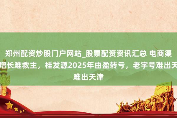 郑州配资炒股门户网站_股票配资资讯汇总 电商渠谈增长难救主，桂发源2025年由盈转亏，老字号难出天津