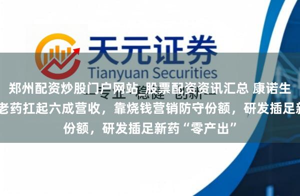 郑州配资炒股门户网站_股票配资资讯汇总 康诺生物IPO：一款老药扛起六成营收，靠烧钱营销防守份额，研发插足新药“零产出”