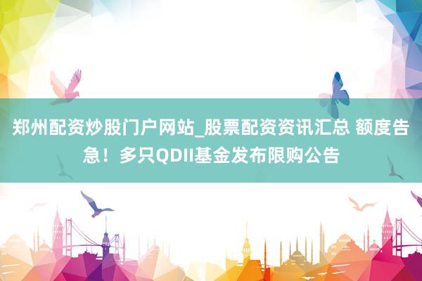 郑州配资炒股门户网站_股票配资资讯汇总 额度告急!多只QDII基金发布限购公告