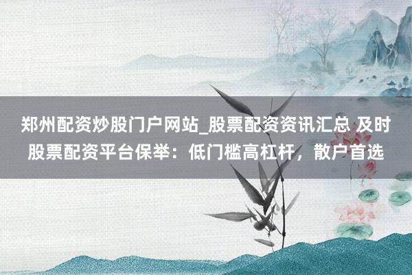 郑州配资炒股门户网站_股票配资资讯汇总 及时股票配资平台保举：低门槛高杠杆，散户首选