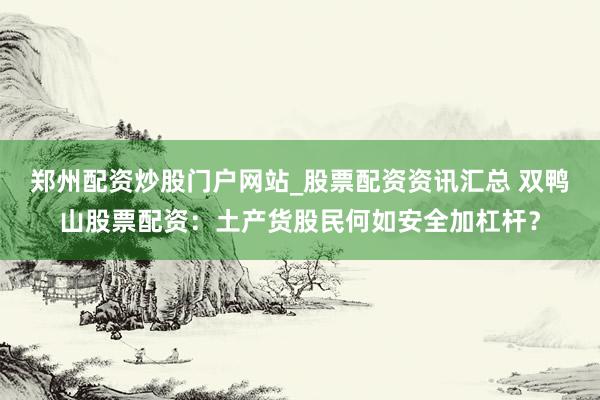 郑州配资炒股门户网站_股票配资资讯汇总 双鸭山股票配资:土产货股民何如安全加杠杆?