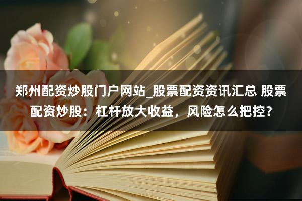 郑州配资炒股门户网站_股票配资资讯汇总 股票配资炒股：杠杆放大收益，风险怎么把控？