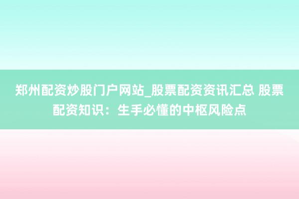 郑州配资炒股门户网站_股票配资资讯汇总 股票配资知识:生手必懂的中枢风险点
