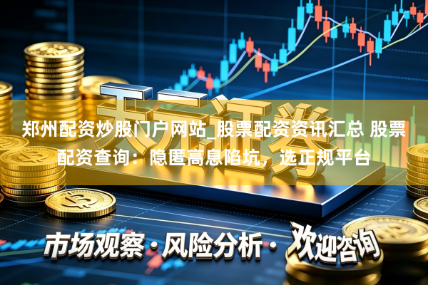 郑州配资炒股门户网站_股票配资资讯汇总 股票配资查询：隐匿高息陷坑，选正规平台