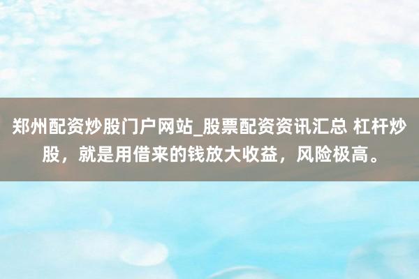 郑州配资炒股门户网站_股票配资资讯汇总 杠杆炒股，就是用借来的钱放大收益，风险极高。