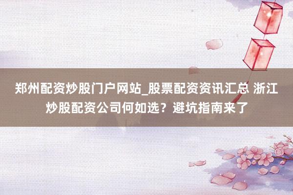 郑州配资炒股门户网站_股票配资资讯汇总 浙江炒股配资公司何如选？避坑指南来了
