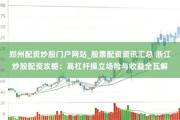 郑州配资炒股门户网站_股票配资资讯汇总 浙江炒股配资攻略:高杠杆操立场险与收益全瓦解