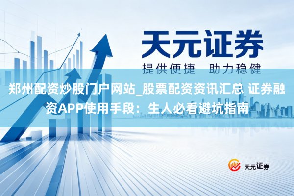 郑州配资炒股门户网站_股票配资资讯汇总 证券融资APP使用手段：生人必看避坑指南