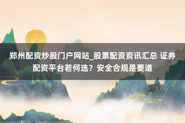 郑州配资炒股门户网站_股票配资资讯汇总 证券配资平台若何选？安全合规是要道