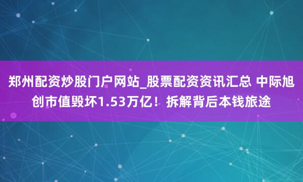 郑州配资炒股门户网站_股票配资资讯汇总 中际旭创市值毁坏1.53万亿！拆解背后本钱旅途