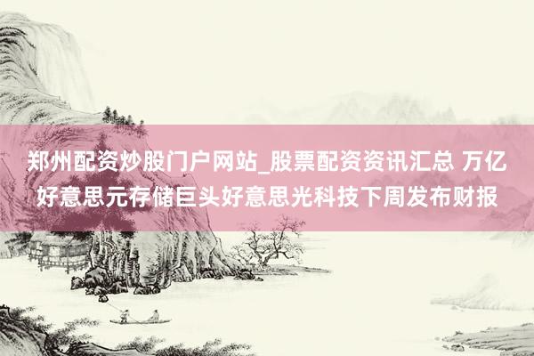 郑州配资炒股门户网站_股票配资资讯汇总 万亿好意思元存储巨头好意思光科技下周发布财报