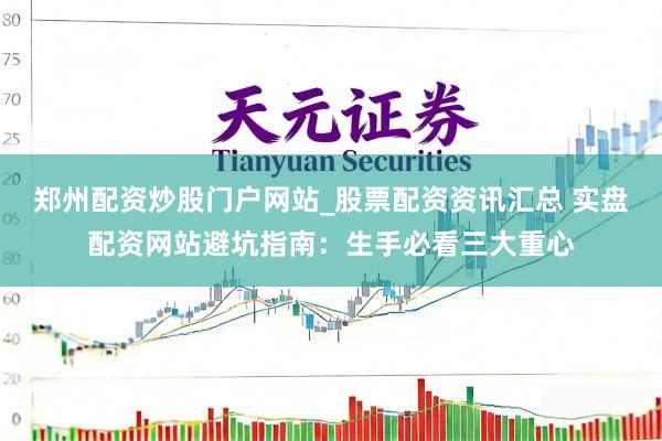 郑州配资炒股门户网站_股票配资资讯汇总 实盘配资网站避坑指南:生手必看三大重心