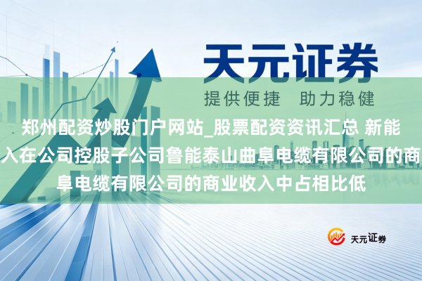 郑州配资炒股门户网站_股票配资资讯汇总 新能泰山：光缆业务收入在公司控股子公司鲁能泰山曲阜电缆有限公司的商业收入中占相比低