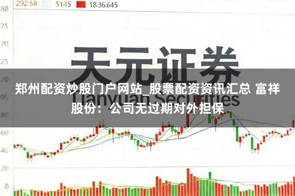 郑州配资炒股门户网站_股票配资资讯汇总 富祥股份：公司无过期对外担保