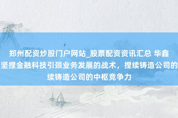 郑州配资炒股门户网站_股票配资资讯汇总 华鑫股份：公司坚捏金融科技引颈业务发展的战术，捏续铸造公司的中枢竞争力