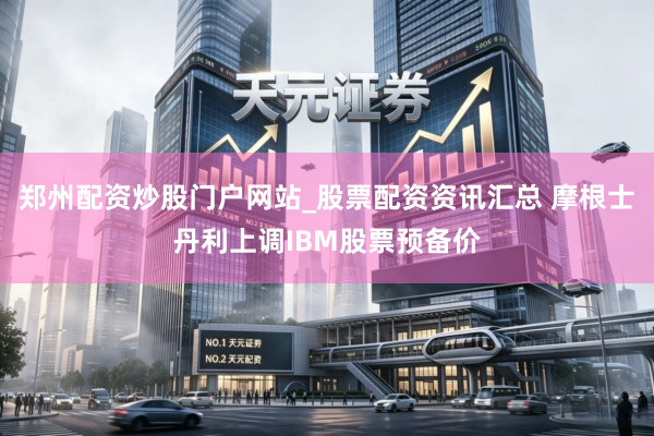 郑州配资炒股门户网站_股票配资资讯汇总 摩根士丹利上调IBM股票预备价