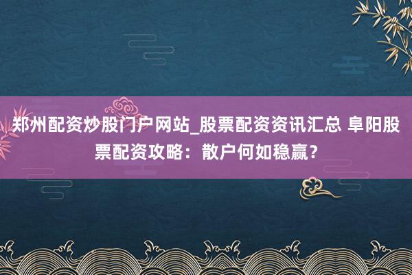 郑州配资炒股门户网站_股票配资资讯汇总 阜阳股票配资攻略：散户何如稳赢？
