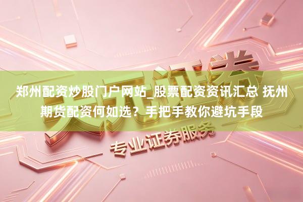 郑州配资炒股门户网站_股票配资资讯汇总 抚州期货配资何如选？手把手教你避坑手段