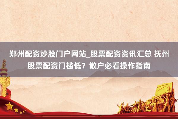 郑州配资炒股门户网站_股票配资资讯汇总 抚州股票配资门槛低？散户必看操作指南