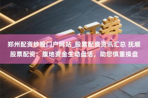 郑州配资炒股门户网站_股票配资资讯汇总 抚顺股票配资：腹地资金生动盘活，助您慎重操盘