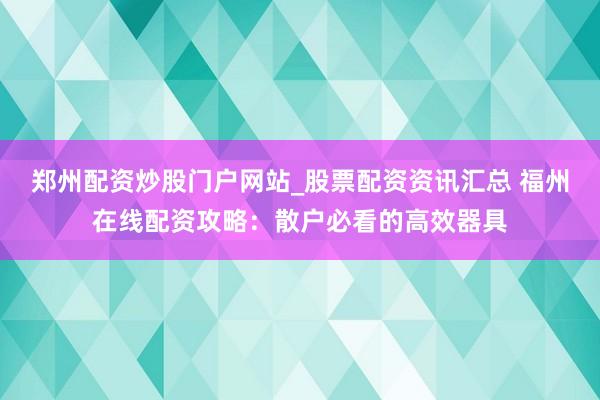 郑州配资炒股门户网站_股票配资资讯汇总 福州在线配资攻略：散户必看的高效器具