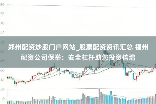 郑州配资炒股门户网站_股票配资资讯汇总 福州配资公司保举：安全杠杆助您投资倍增