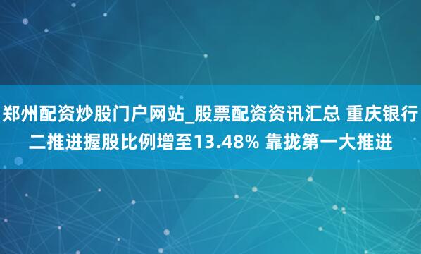 郑州配资炒股门户网站_股票配资资讯汇总 重庆银行二推进握股比例增至13.48% 靠拢第一大推进