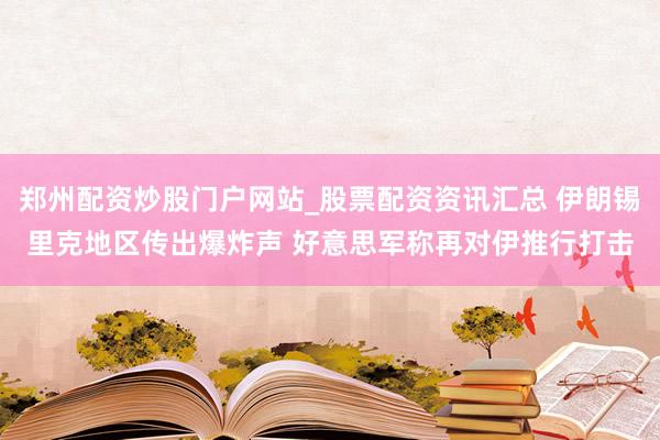 郑州配资炒股门户网站_股票配资资讯汇总 伊朗锡里克地区传出爆炸声 好意思军称再对伊推行打击