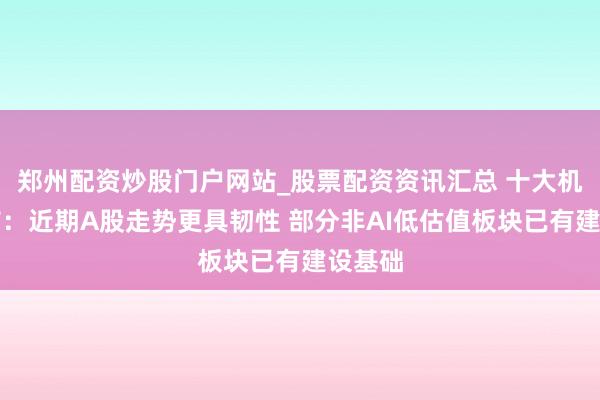 郑州配资炒股门户网站_股票配资资讯汇总 十大机构论市：近期A股走势更具韧性 部分非AI低估值板块已有建设基础