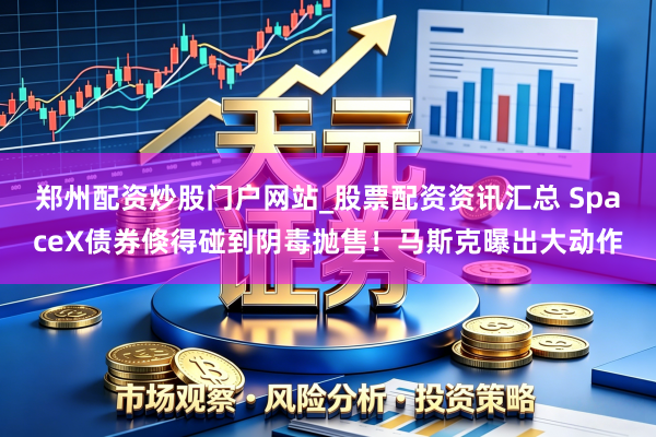 郑州配资炒股门户网站_股票配资资讯汇总 SpaceX债券倏得碰到阴毒抛售！马斯克曝出大动作