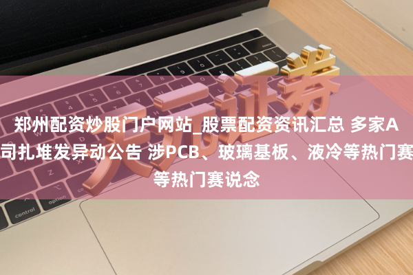 郑州配资炒股门户网站_股票配资资讯汇总 多家A股公司扎堆发异动公告 涉PCB、玻璃基板、液冷等热门赛说念
