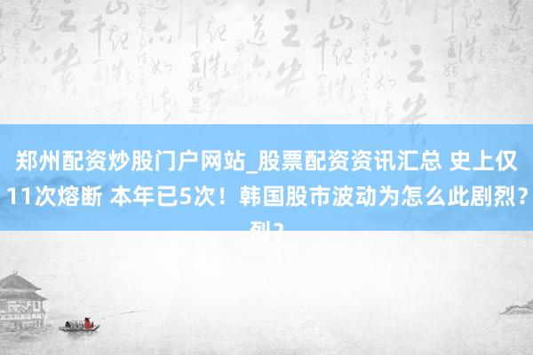 郑州配资炒股门户网站_股票配资资讯汇总 史上仅11次熔断 本年已5次！韩国股市波动为怎么此剧烈？