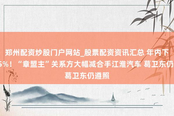 郑州配资炒股门户网站_股票配资资讯汇总 年内下降45%！“章盟主”关系方大幅减合手江淮汽车 葛卫东仍遵照
