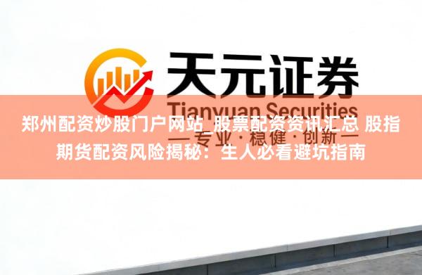 郑州配资炒股门户网站_股票配资资讯汇总 股指期货配资风险揭秘：生人必看避坑指南