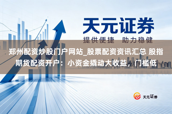 郑州配资炒股门户网站_股票配资资讯汇总 股指期货配资开户：小资金撬动大收益，门槛低