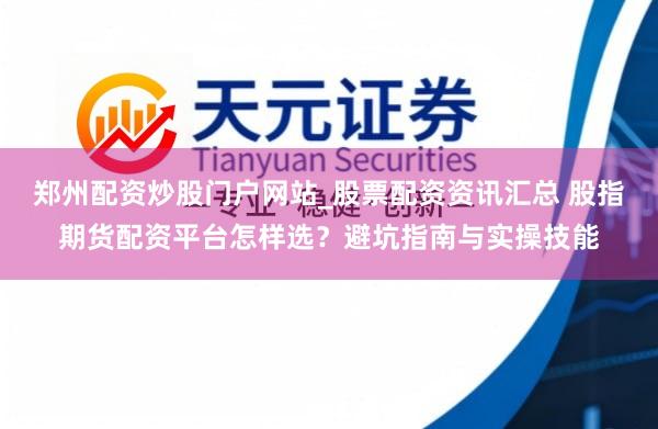 郑州配资炒股门户网站_股票配资资讯汇总 股指期货配资平台怎样选？避坑指南与实操技能