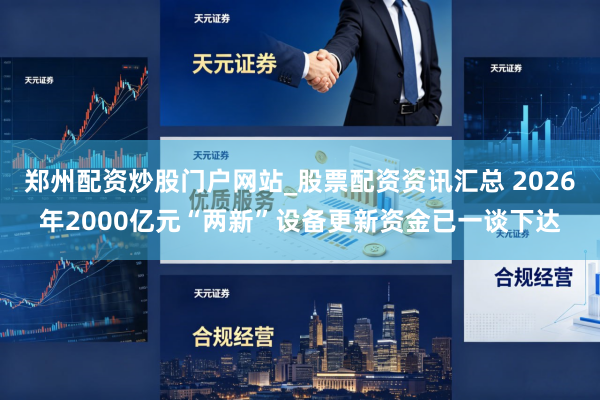 郑州配资炒股门户网站_股票配资资讯汇总 2026年2000亿元“两新”设备更新资金已一谈下达
