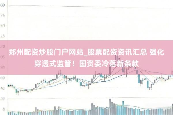 郑州配资炒股门户网站_股票配资资讯汇总 强化穿透式监管!国资委冷落新条款