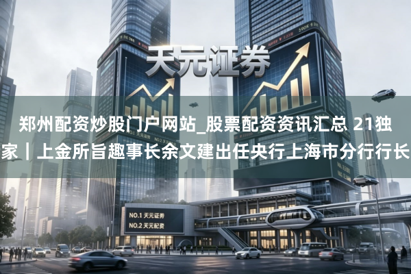 郑州配资炒股门户网站_股票配资资讯汇总 21独家|上金所旨趣事长余文建出任央行上海市分行行长