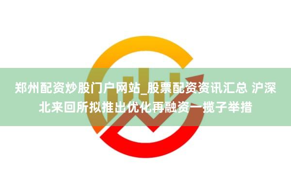 郑州配资炒股门户网站_股票配资资讯汇总 沪深北来回所拟推出优化再融资一揽子举措